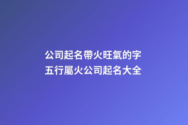 公司起名帶火旺氣的字 五行屬火公司起名大全